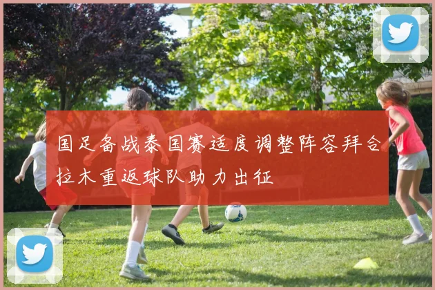 国足备战泰国赛适度调整阵容拜合拉木重返球队助力出征