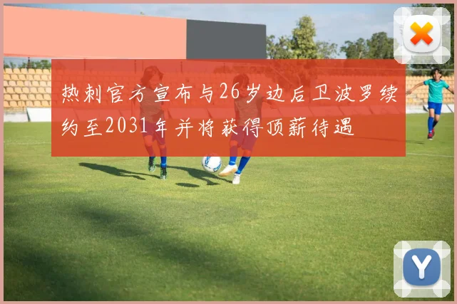 热刺官方宣布与26岁边后卫波罗续约至2031年并将获得顶薪待遇
