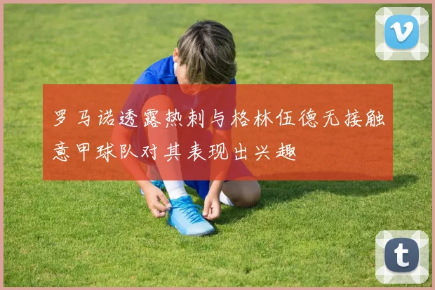 罗马诺透露热刺与格林伍德无接触意甲球队对其表现出兴趣