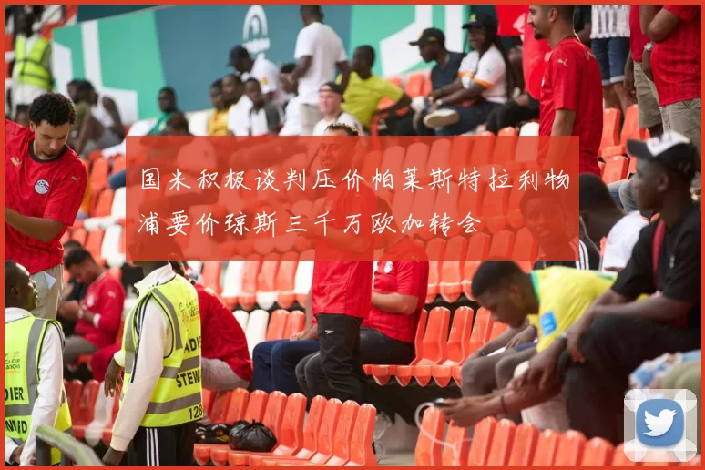 国米积极谈判压价帕莱斯特拉利物浦要价琼斯三千万欧加转会