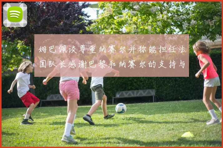 姆巴佩谈尊重纳赛尔并称能担任法国队长感谢巴黎和纳赛尔的支持与帮助