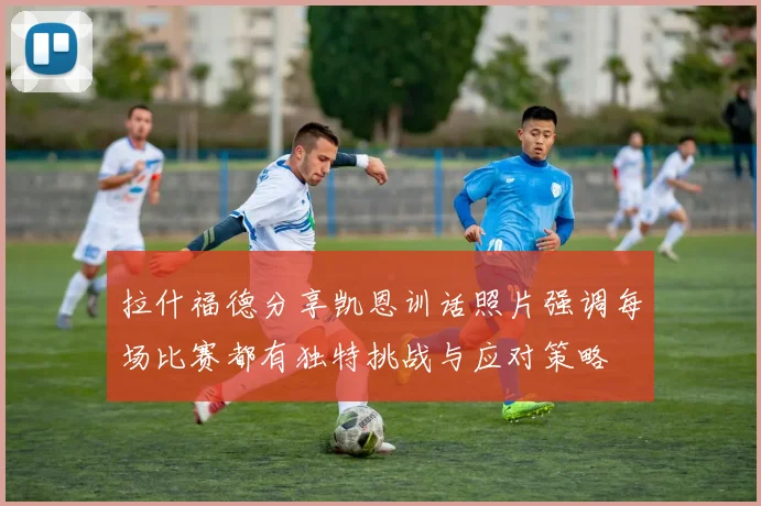 拉什福德分享凯恩训话照片强调每场比赛都有独特挑战与应对策略