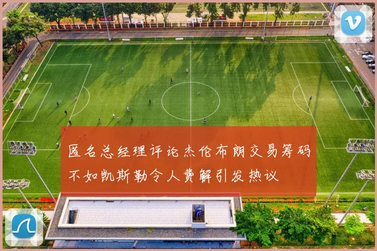 匿名总经理评论杰伦布朗交易筹码不如凯斯勒令人费解引发热议