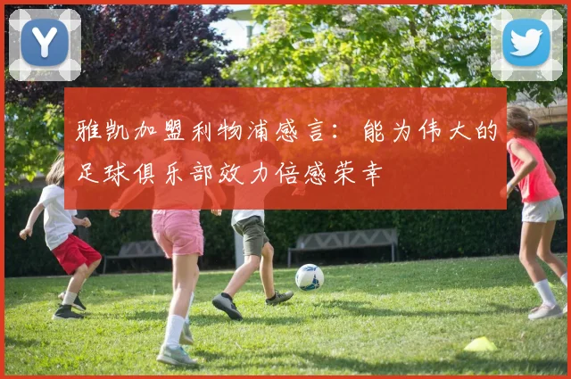 雅凯加盟利物浦感言：能为伟大的足球俱乐部效力倍感荣幸