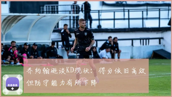 乔约翰逊谈KD现状：得分依旧高效但防守能力有所下降