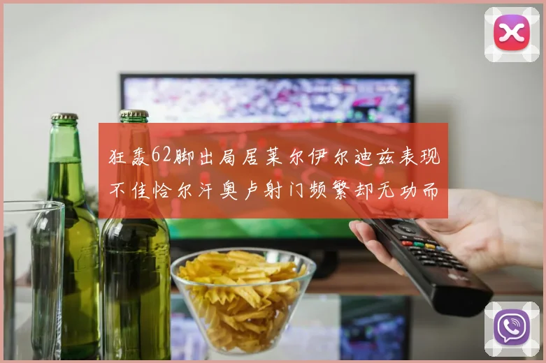 狂轰62脚出局居莱尔伊尔迪兹表现不佳恰尔汗奥卢射门频繁却无功而返