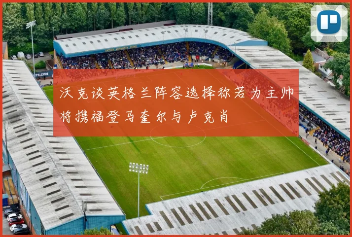 沃克谈英格兰阵容选择称若为主帅将携福登马奎尔与卢克肖