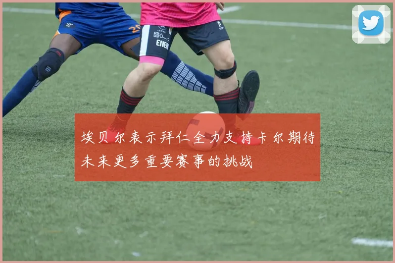 埃贝尔表示拜仁全力支持卡尔期待未来更多重要赛事的挑战
