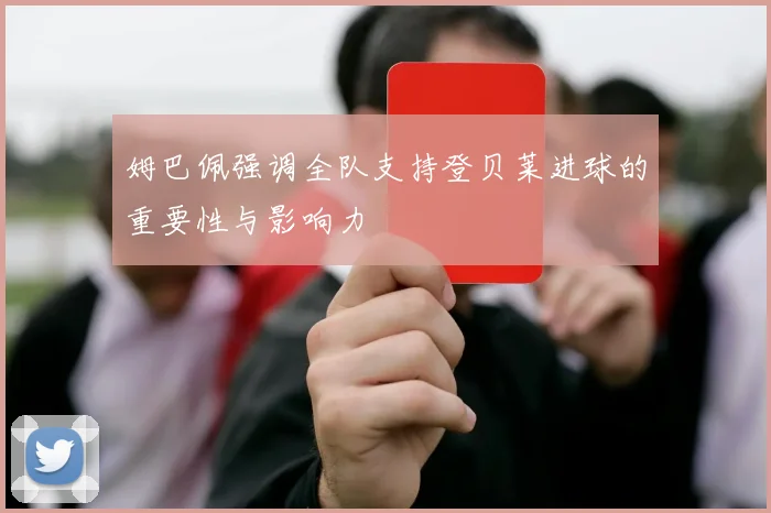 姆巴佩强调全队支持登贝莱进球的重要性与影响力
