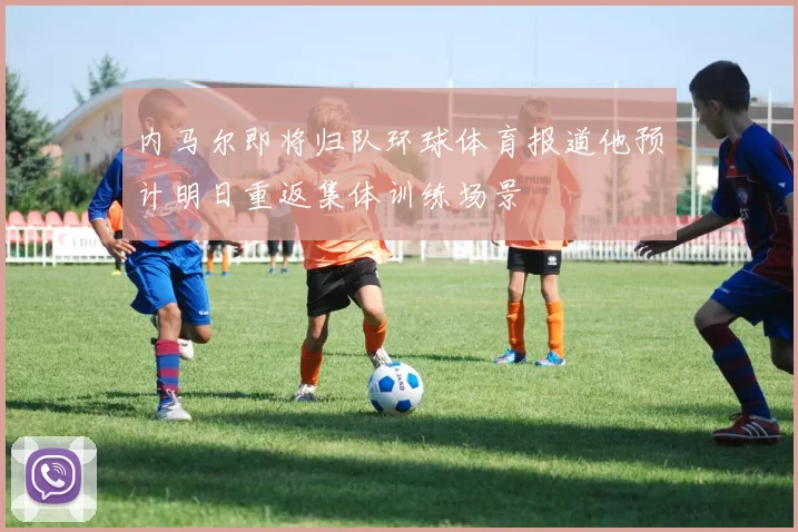 内马尔即将归队环球体育报道他预计明日重返集体训练场景