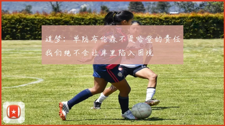追梦：单防布伦森不是哈登的责任我们绝不会让库里陷入困境