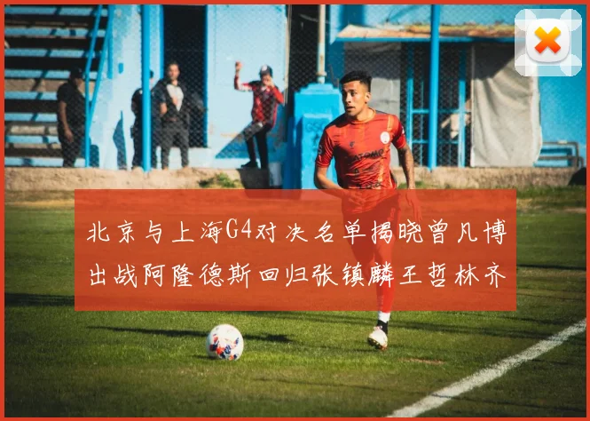 北京与上海G4对决名单揭晓曾凡博出战阿隆德斯回归张镇麟王哲林齐上阵