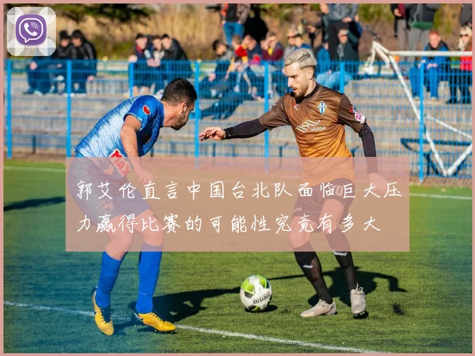 郭艾伦直言中国台北队面临巨大压力赢得比赛的可能性究竟有多大