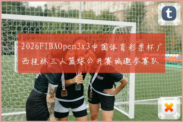 2026FIBAOpen3x3中国体育彩票杯广西桂林三人篮球公开赛诚邀参赛队伍报名