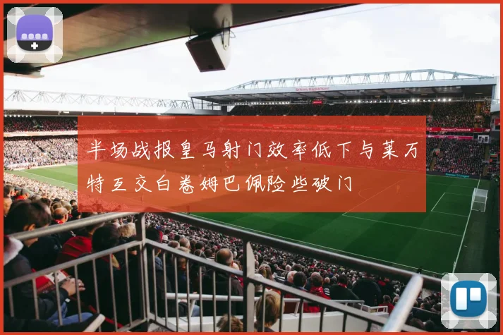 半场战报皇马射门效率低下与莱万特互交白卷姆巴佩险些破门
