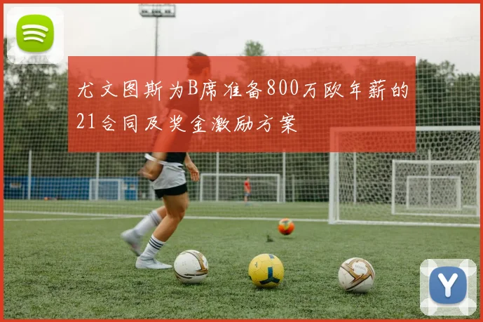 尤文图斯为B席准备800万欧年薪的21合同及奖金激励方案