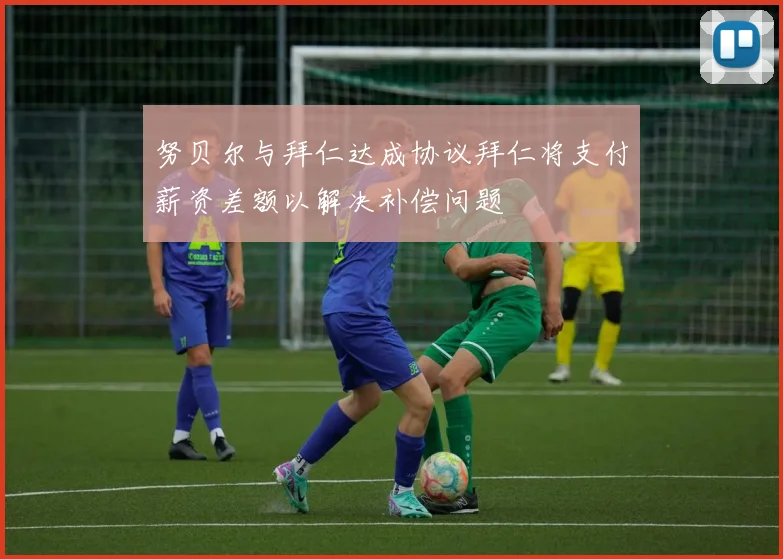 努贝尔与拜仁达成协议拜仁将支付薪资差额以解决补偿问题