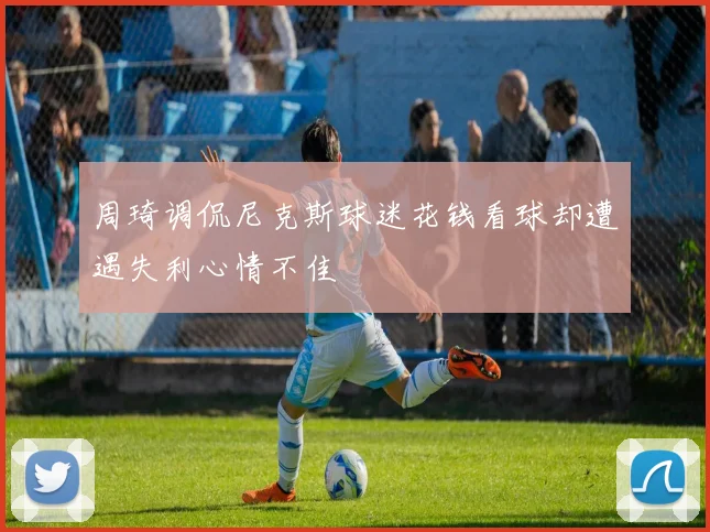 周琦调侃尼克斯球迷花钱看球却遭遇失利心情不佳