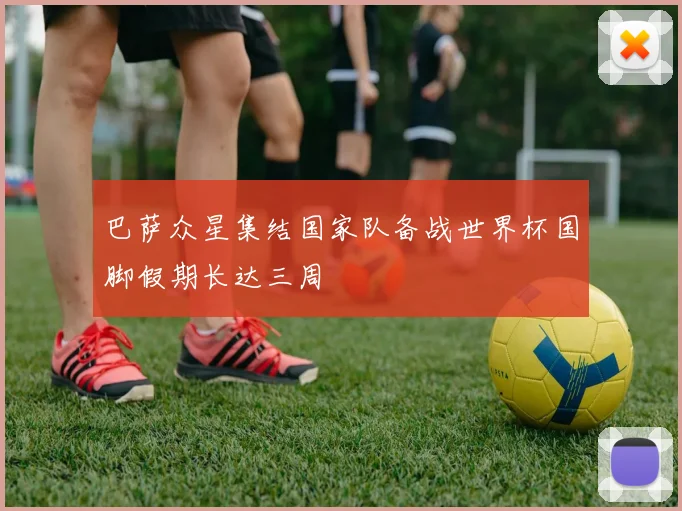 巴萨众星集结国家队备战世界杯国脚假期长达三周