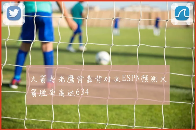 火箭与老鹰背靠背对决ESPN预测火箭胜率高达634