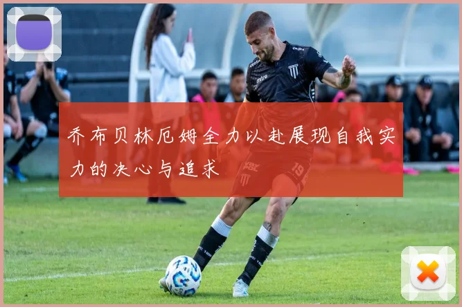 乔布贝林厄姆全力以赴展现自我实力的决心与追求