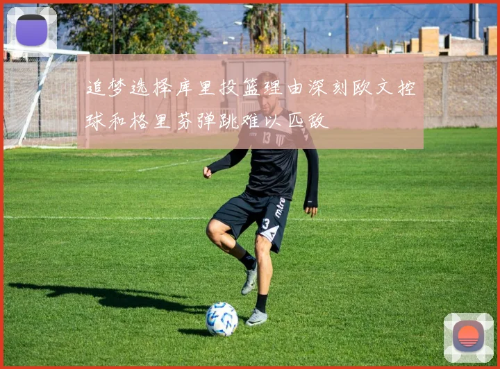 追梦选择库里投篮理由深刻欧文控球和格里芬弹跳难以匹敌