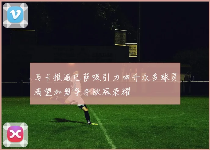 马卡报道巴萨吸引力回升众多球员渴望加盟争夺欧冠荣耀