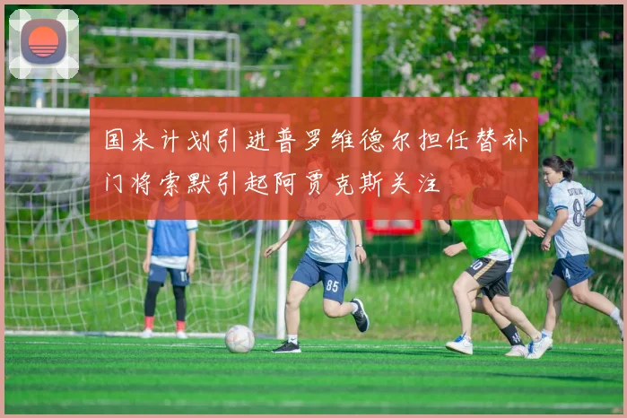 国米计划引进普罗维德尔担任替补门将索默引起阿贾克斯关注