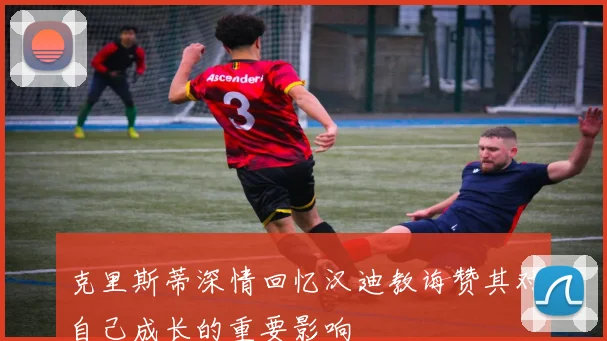 克里斯蒂深情回忆汉迪教诲赞其对自己成长的重要影响