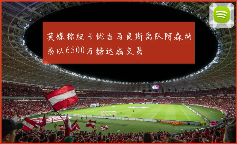 英媒称纽卡忧吉马良斯离队阿森纳或以6500万镑达成交易