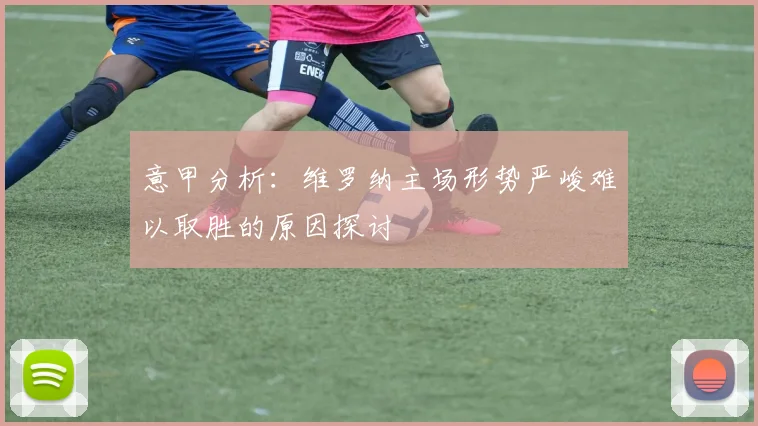 意甲分析：维罗纳主场形势严峻难以取胜的原因探讨