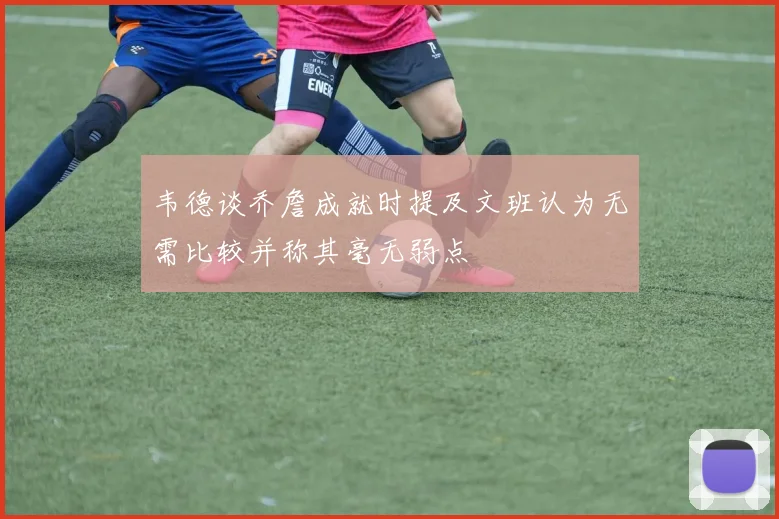 韦德谈乔詹成就时提及文班认为无需比较并称其毫无弱点